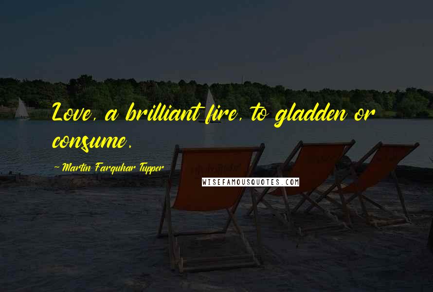 Martin Farquhar Tupper Quotes: Love, a brilliant fire, to gladden or consume.