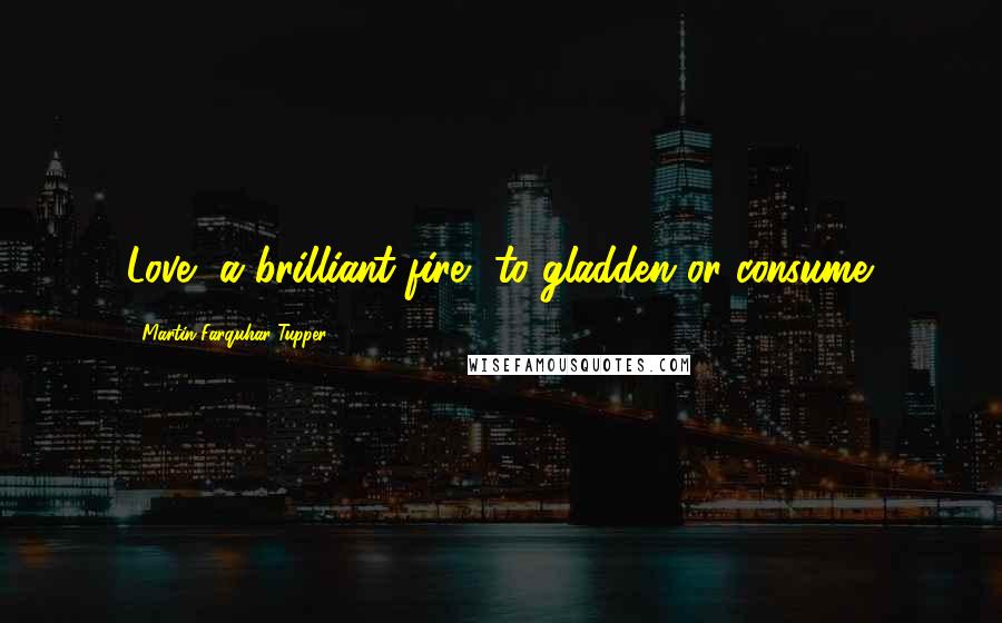 Martin Farquhar Tupper Quotes: Love, a brilliant fire, to gladden or consume.