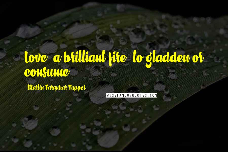 Martin Farquhar Tupper Quotes: Love, a brilliant fire, to gladden or consume.