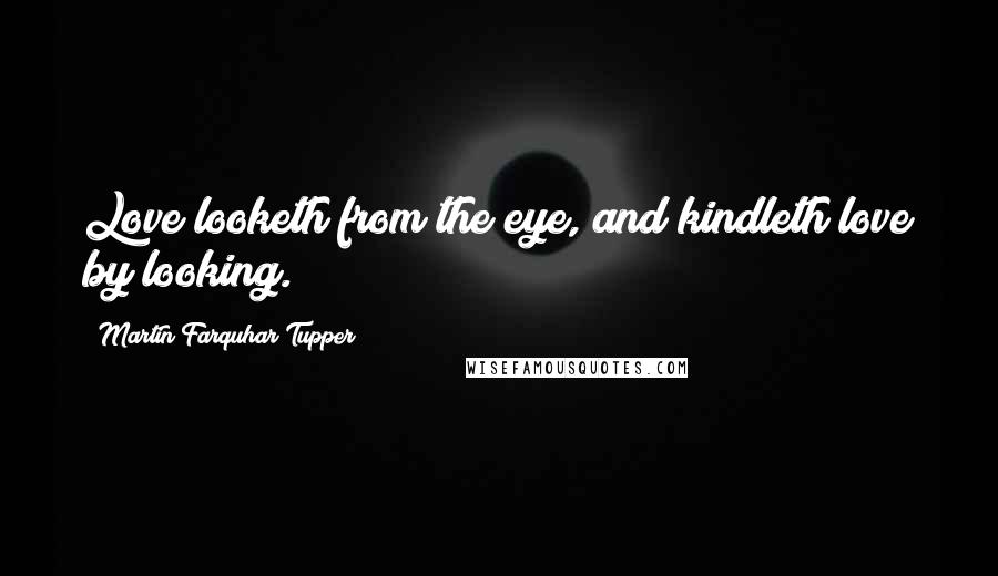 Martin Farquhar Tupper Quotes: Love looketh from the eye, and kindleth love by looking.