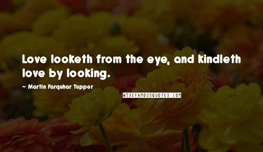 Martin Farquhar Tupper Quotes: Love looketh from the eye, and kindleth love by looking.