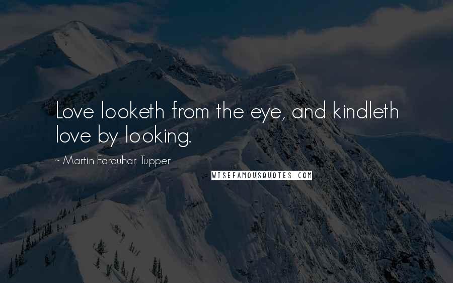 Martin Farquhar Tupper Quotes: Love looketh from the eye, and kindleth love by looking.
