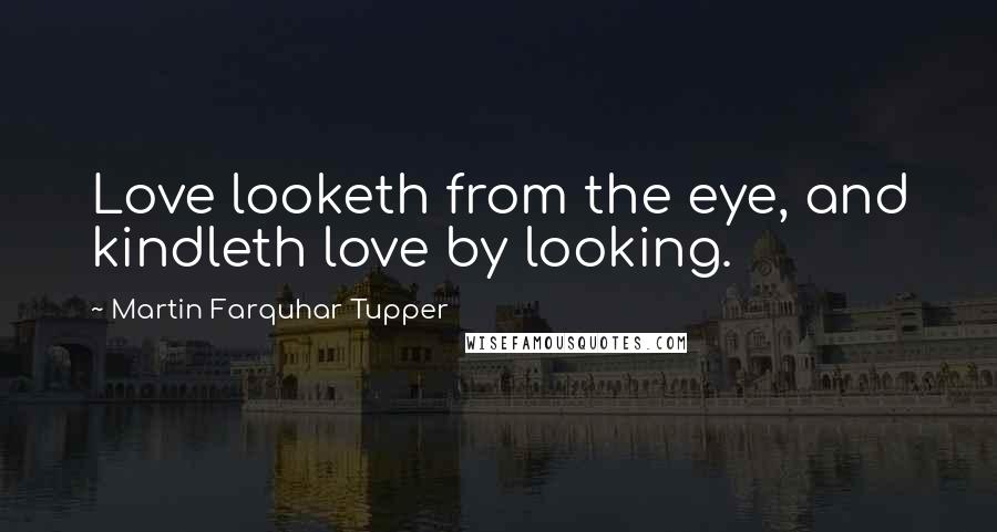 Martin Farquhar Tupper Quotes: Love looketh from the eye, and kindleth love by looking.