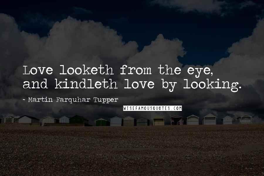 Martin Farquhar Tupper Quotes: Love looketh from the eye, and kindleth love by looking.