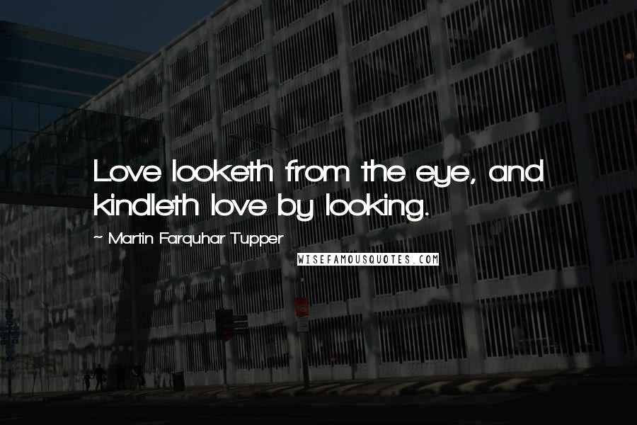 Martin Farquhar Tupper Quotes: Love looketh from the eye, and kindleth love by looking.