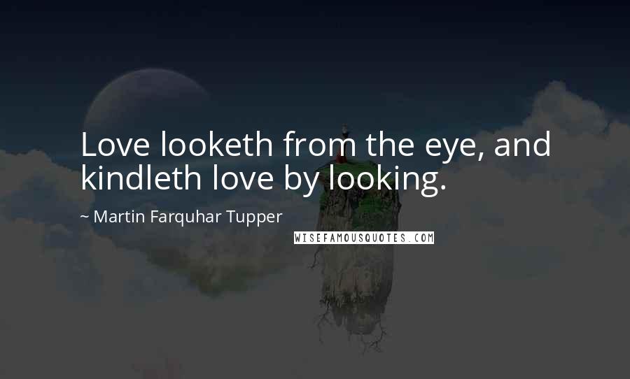 Martin Farquhar Tupper Quotes: Love looketh from the eye, and kindleth love by looking.