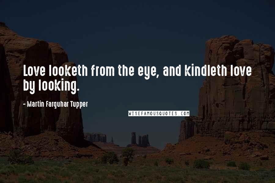 Martin Farquhar Tupper Quotes: Love looketh from the eye, and kindleth love by looking.