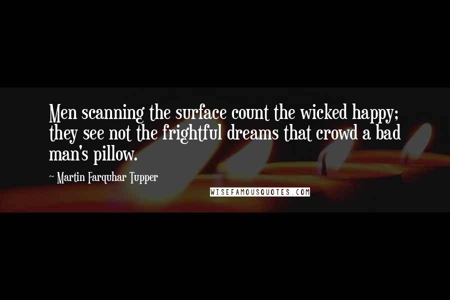 Martin Farquhar Tupper Quotes: Men scanning the surface count the wicked happy; they see not the frightful dreams that crowd a bad man's pillow.