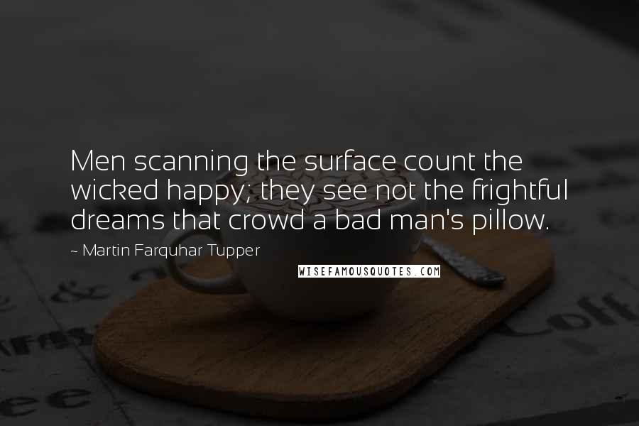 Martin Farquhar Tupper Quotes: Men scanning the surface count the wicked happy; they see not the frightful dreams that crowd a bad man's pillow.