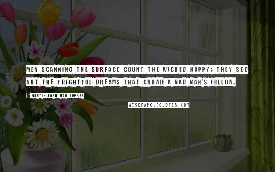 Martin Farquhar Tupper Quotes: Men scanning the surface count the wicked happy; they see not the frightful dreams that crowd a bad man's pillow.