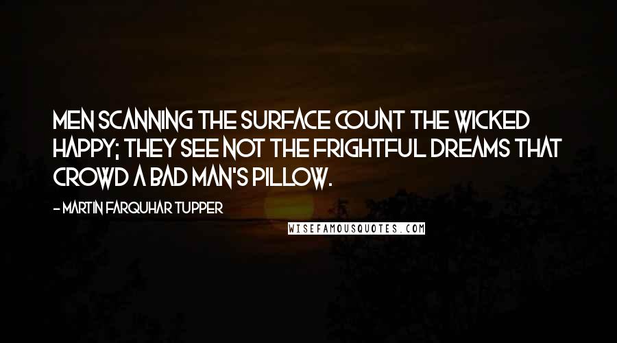 Martin Farquhar Tupper Quotes: Men scanning the surface count the wicked happy; they see not the frightful dreams that crowd a bad man's pillow.