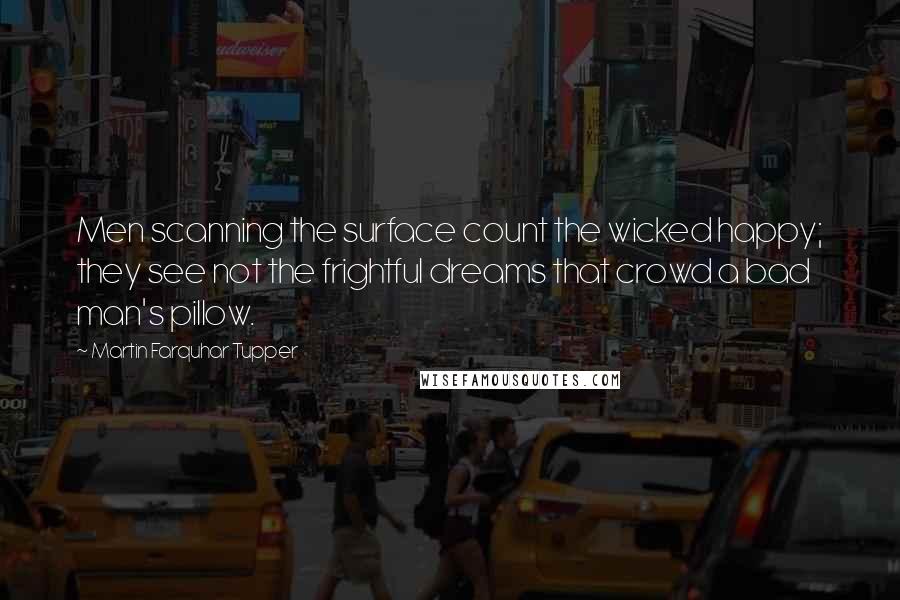 Martin Farquhar Tupper Quotes: Men scanning the surface count the wicked happy; they see not the frightful dreams that crowd a bad man's pillow.