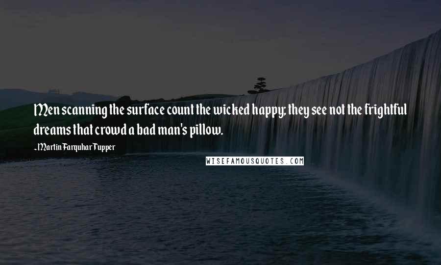 Martin Farquhar Tupper Quotes: Men scanning the surface count the wicked happy; they see not the frightful dreams that crowd a bad man's pillow.