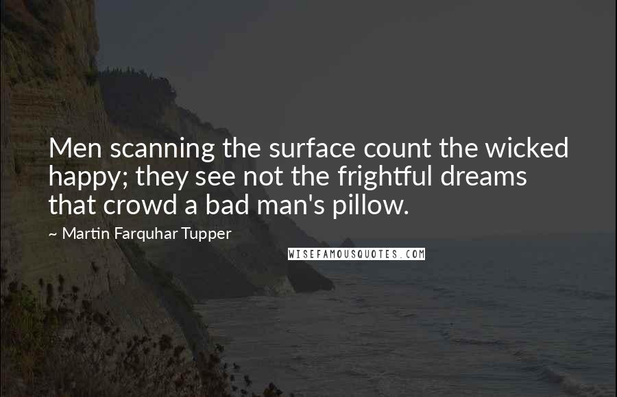 Martin Farquhar Tupper Quotes: Men scanning the surface count the wicked happy; they see not the frightful dreams that crowd a bad man's pillow.