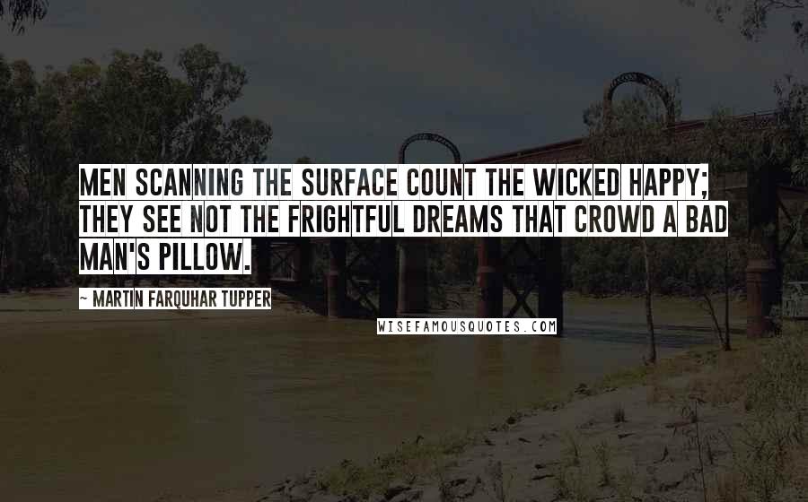 Martin Farquhar Tupper Quotes: Men scanning the surface count the wicked happy; they see not the frightful dreams that crowd a bad man's pillow.