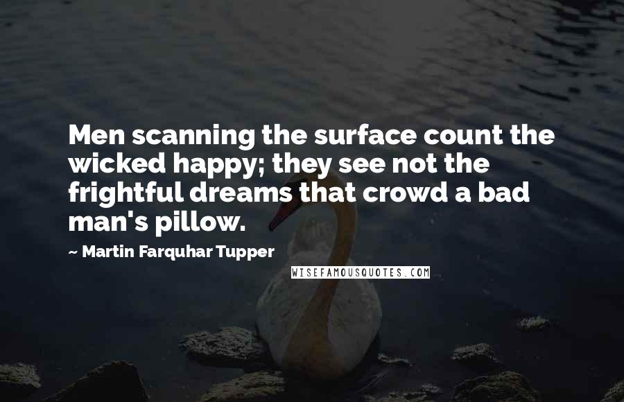 Martin Farquhar Tupper Quotes: Men scanning the surface count the wicked happy; they see not the frightful dreams that crowd a bad man's pillow.