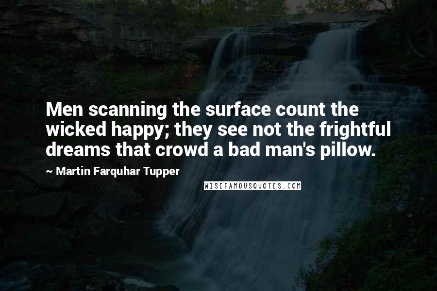 Martin Farquhar Tupper Quotes: Men scanning the surface count the wicked happy; they see not the frightful dreams that crowd a bad man's pillow.