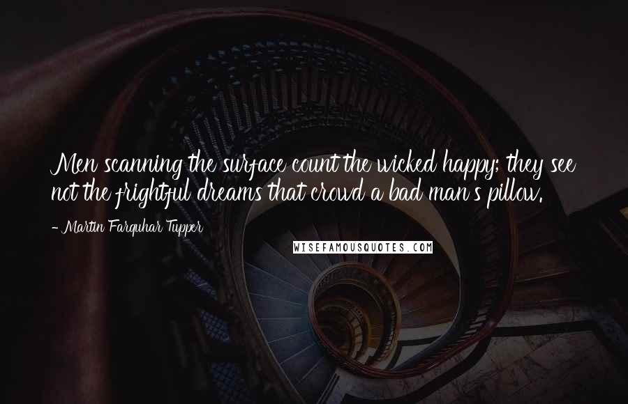 Martin Farquhar Tupper Quotes: Men scanning the surface count the wicked happy; they see not the frightful dreams that crowd a bad man's pillow.