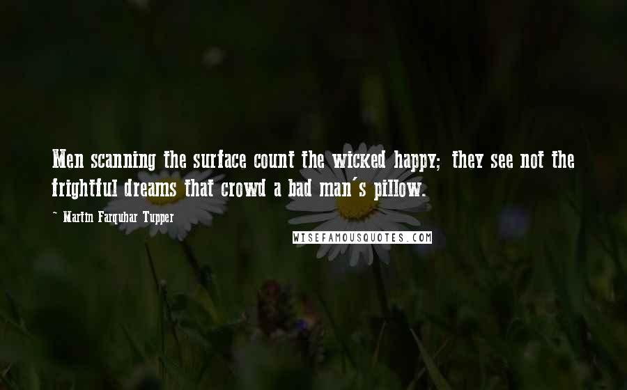 Martin Farquhar Tupper Quotes: Men scanning the surface count the wicked happy; they see not the frightful dreams that crowd a bad man's pillow.