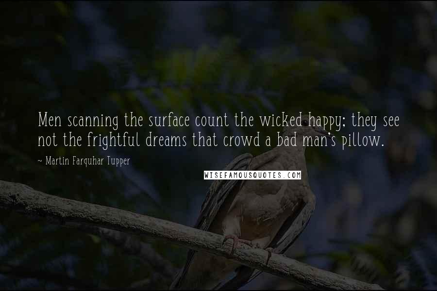 Martin Farquhar Tupper Quotes: Men scanning the surface count the wicked happy; they see not the frightful dreams that crowd a bad man's pillow.