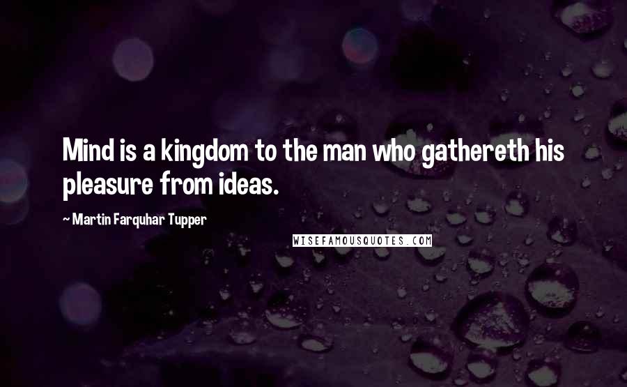 Martin Farquhar Tupper Quotes: Mind is a kingdom to the man who gathereth his pleasure from ideas.