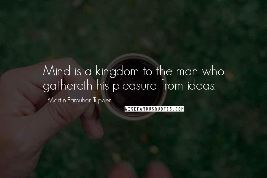 Martin Farquhar Tupper Quotes: Mind is a kingdom to the man who gathereth his pleasure from ideas.