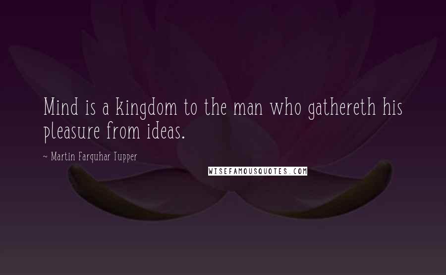 Martin Farquhar Tupper Quotes: Mind is a kingdom to the man who gathereth his pleasure from ideas.