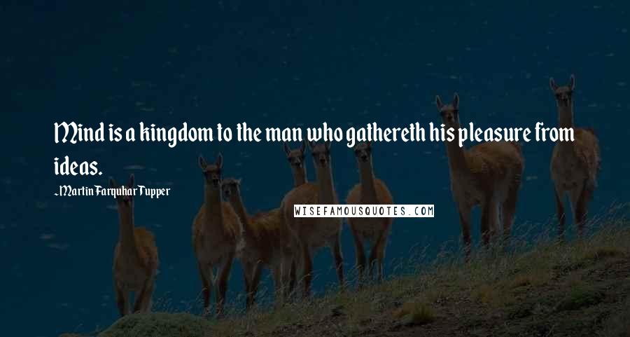 Martin Farquhar Tupper Quotes: Mind is a kingdom to the man who gathereth his pleasure from ideas.