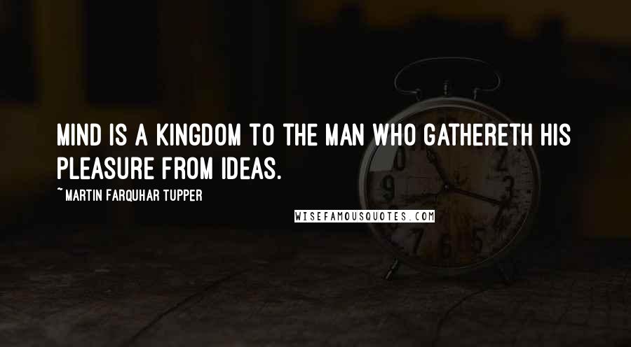 Martin Farquhar Tupper Quotes: Mind is a kingdom to the man who gathereth his pleasure from ideas.