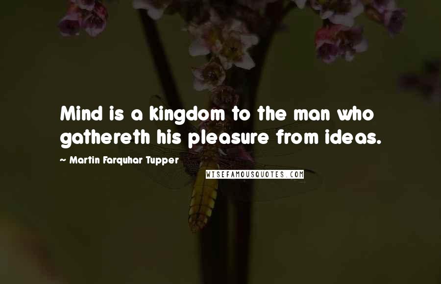 Martin Farquhar Tupper Quotes: Mind is a kingdom to the man who gathereth his pleasure from ideas.