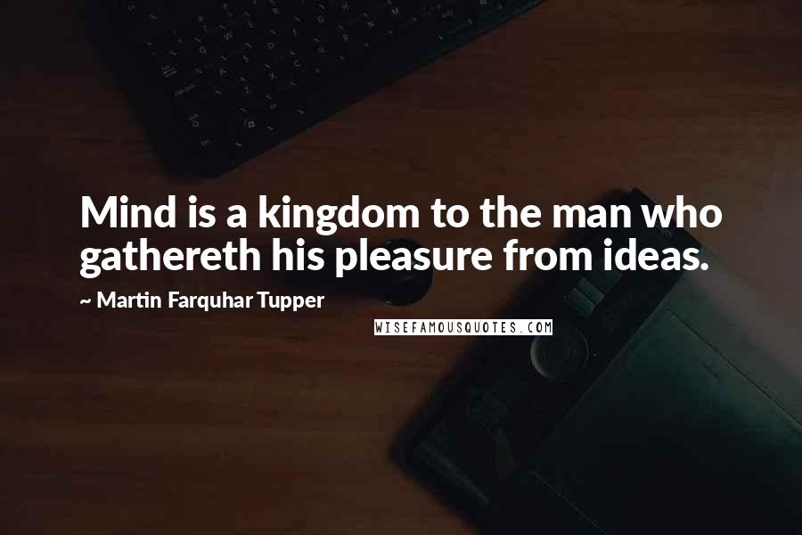 Martin Farquhar Tupper Quotes: Mind is a kingdom to the man who gathereth his pleasure from ideas.