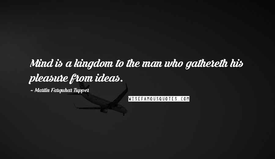 Martin Farquhar Tupper Quotes: Mind is a kingdom to the man who gathereth his pleasure from ideas.