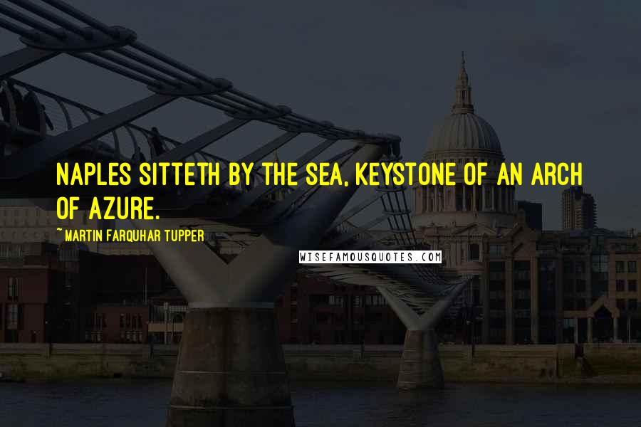 Martin Farquhar Tupper Quotes: Naples sitteth by the sea, keystone of an arch of azure.