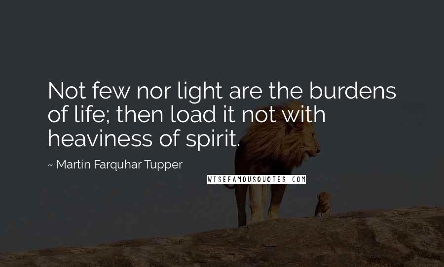 Martin Farquhar Tupper Quotes: Not few nor light are the burdens of life; then load it not with heaviness of spirit.