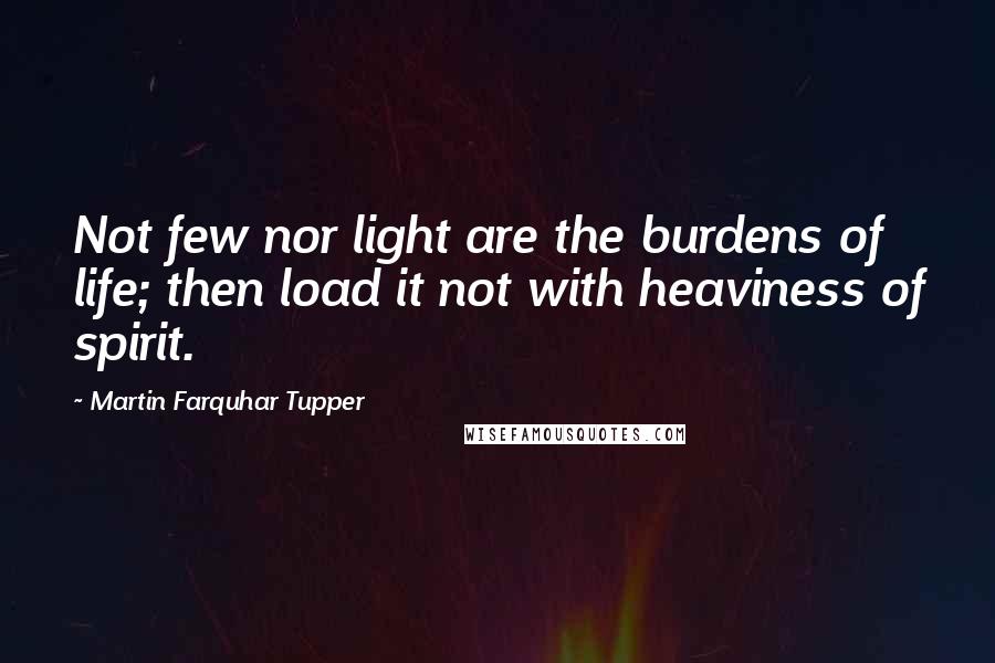 Martin Farquhar Tupper Quotes: Not few nor light are the burdens of life; then load it not with heaviness of spirit.