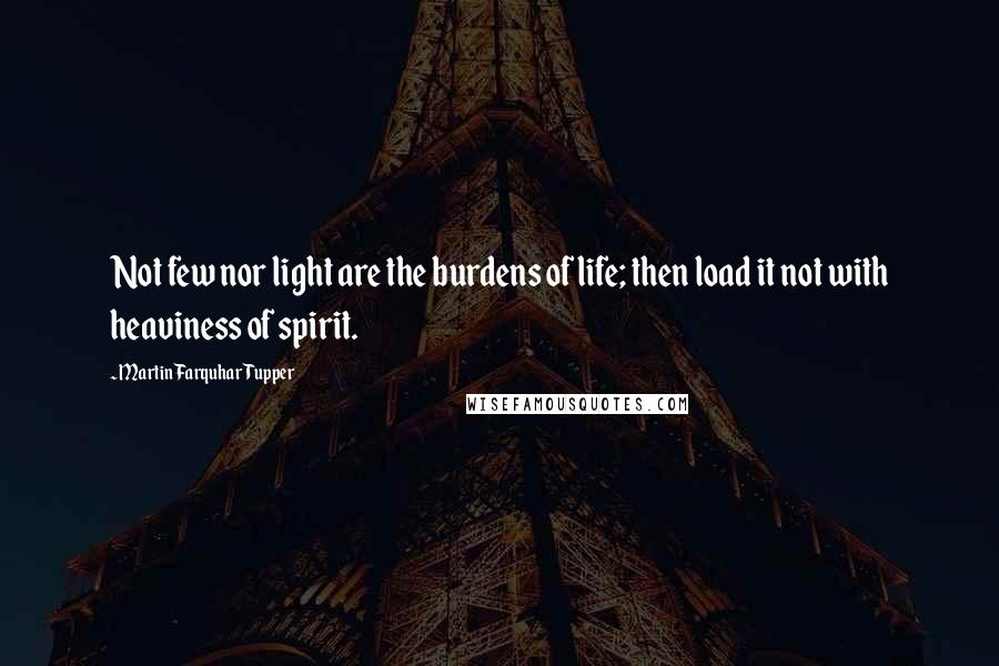 Martin Farquhar Tupper Quotes: Not few nor light are the burdens of life; then load it not with heaviness of spirit.