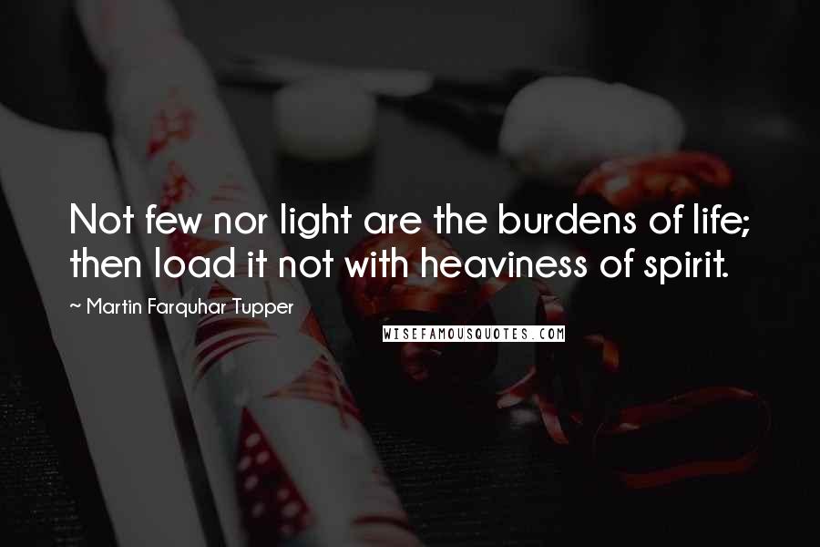 Martin Farquhar Tupper Quotes: Not few nor light are the burdens of life; then load it not with heaviness of spirit.