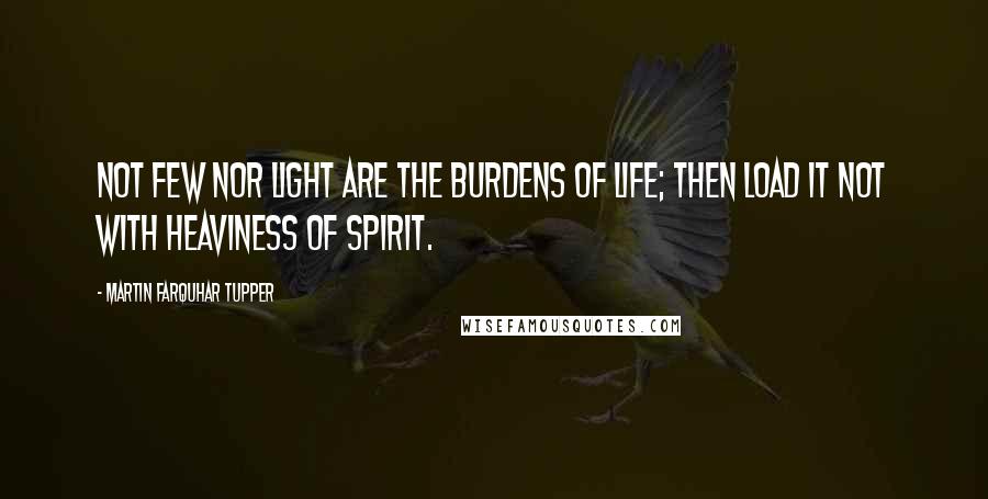 Martin Farquhar Tupper Quotes: Not few nor light are the burdens of life; then load it not with heaviness of spirit.