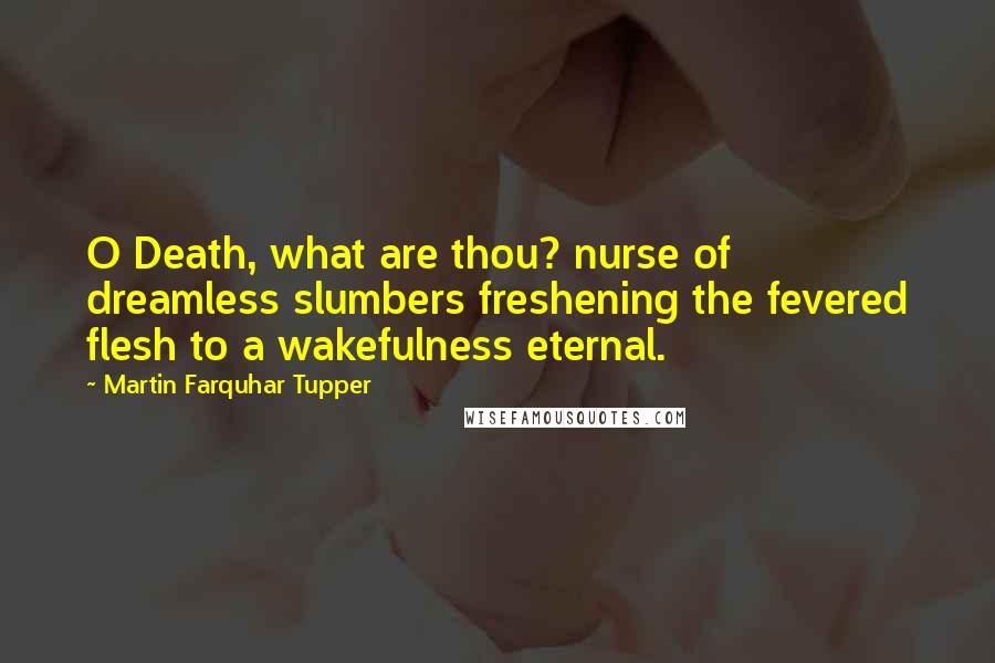 Martin Farquhar Tupper Quotes: O Death, what are thou? nurse of dreamless slumbers freshening the fevered flesh to a wakefulness eternal.