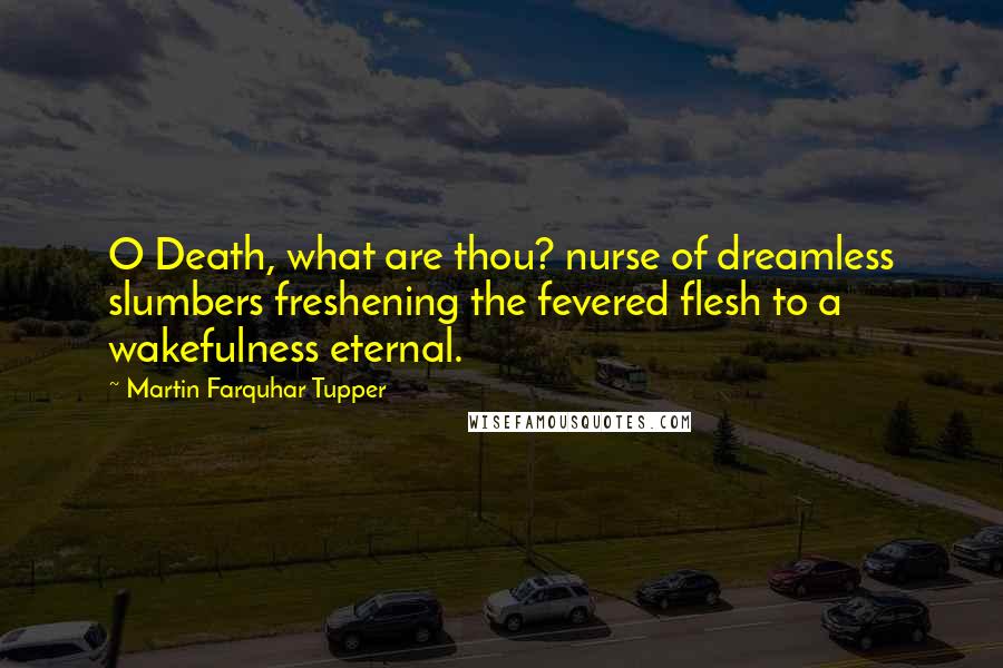 Martin Farquhar Tupper Quotes: O Death, what are thou? nurse of dreamless slumbers freshening the fevered flesh to a wakefulness eternal.