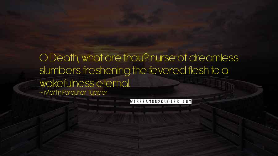 Martin Farquhar Tupper Quotes: O Death, what are thou? nurse of dreamless slumbers freshening the fevered flesh to a wakefulness eternal.