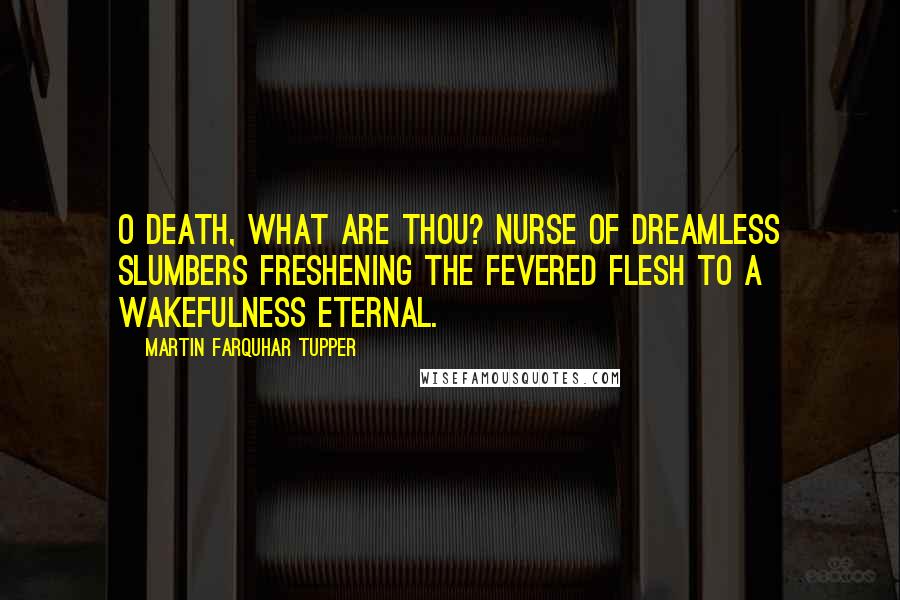 Martin Farquhar Tupper Quotes: O Death, what are thou? nurse of dreamless slumbers freshening the fevered flesh to a wakefulness eternal.