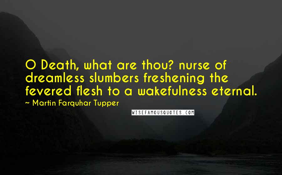 Martin Farquhar Tupper Quotes: O Death, what are thou? nurse of dreamless slumbers freshening the fevered flesh to a wakefulness eternal.
