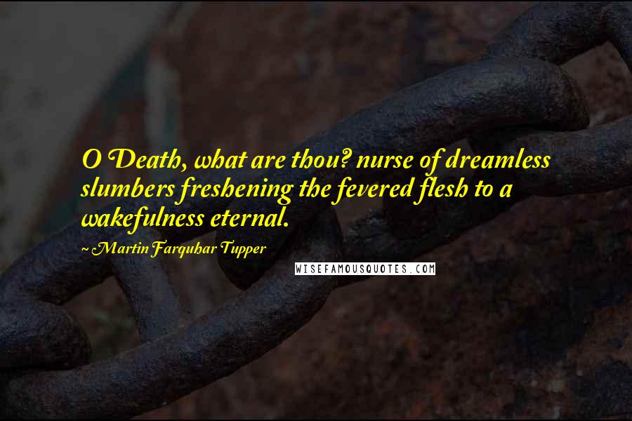 Martin Farquhar Tupper Quotes: O Death, what are thou? nurse of dreamless slumbers freshening the fevered flesh to a wakefulness eternal.