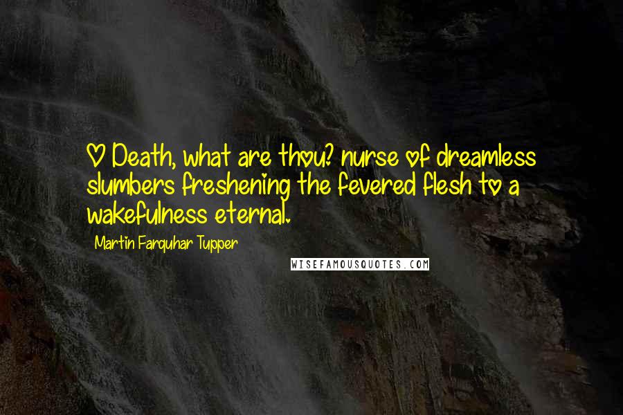 Martin Farquhar Tupper Quotes: O Death, what are thou? nurse of dreamless slumbers freshening the fevered flesh to a wakefulness eternal.