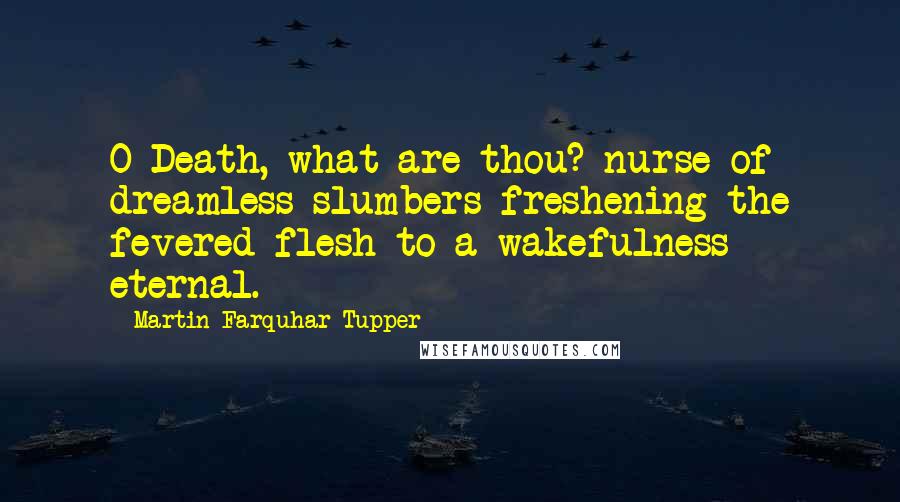 Martin Farquhar Tupper Quotes: O Death, what are thou? nurse of dreamless slumbers freshening the fevered flesh to a wakefulness eternal.