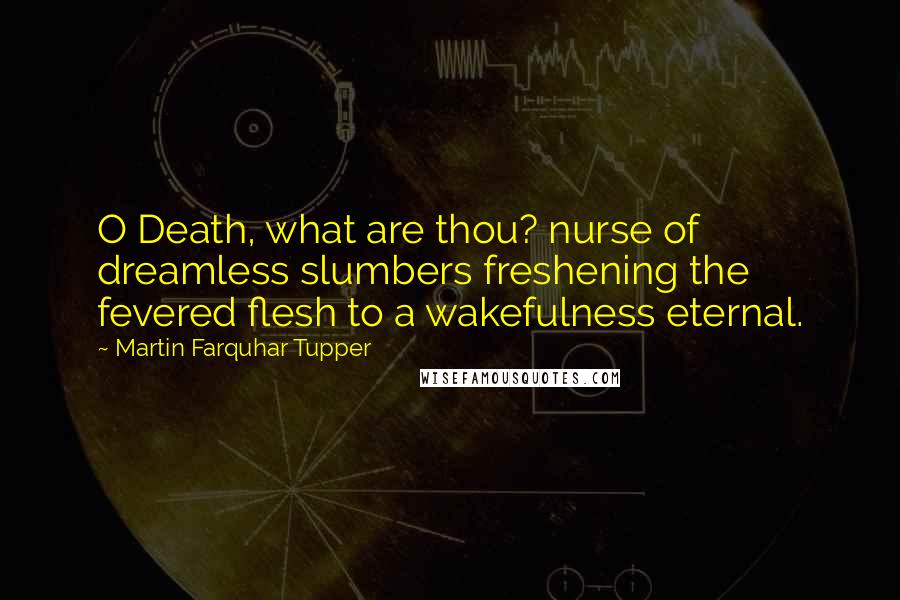 Martin Farquhar Tupper Quotes: O Death, what are thou? nurse of dreamless slumbers freshening the fevered flesh to a wakefulness eternal.