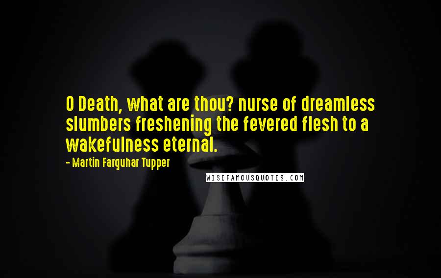 Martin Farquhar Tupper Quotes: O Death, what are thou? nurse of dreamless slumbers freshening the fevered flesh to a wakefulness eternal.