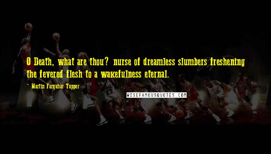 Martin Farquhar Tupper Quotes: O Death, what are thou? nurse of dreamless slumbers freshening the fevered flesh to a wakefulness eternal.