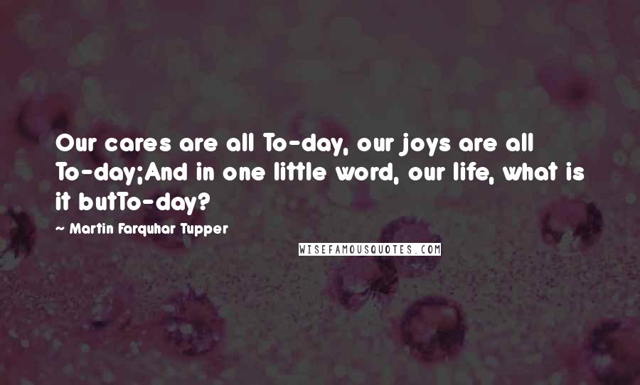 Martin Farquhar Tupper Quotes: Our cares are all To-day, our joys are all To-day;And in one little word, our life, what is it butTo-day?